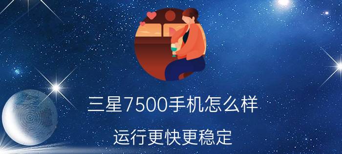 三星7500手机怎么样 运行更快更稳定